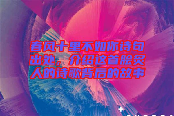 春風(fēng)十里不如你詩句出處，介紹這首膾炙人的詩歌背后的故事