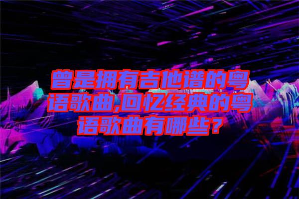 曾是擁有吉他譜的粵語歌曲,回憶經典的粵語歌曲有哪些？