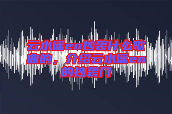 云水謠en抄襲什么歌曲的，介紹云水謠en的抄襲門