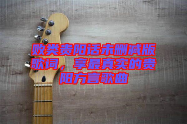 敗類貴陽話未刪減版歌詞，享最真實的貴陽方言歌曲