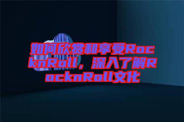 如何欣賞和享受RocknRoll，深入了解RocknRoll文化