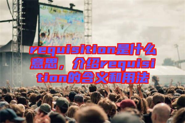 requisition是什么意思，介紹requisition的含義和用法