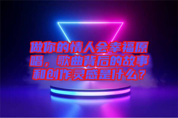 做你的情人會幸福原唱，歌曲背后的故事和創(chuàng)作靈感是什么？