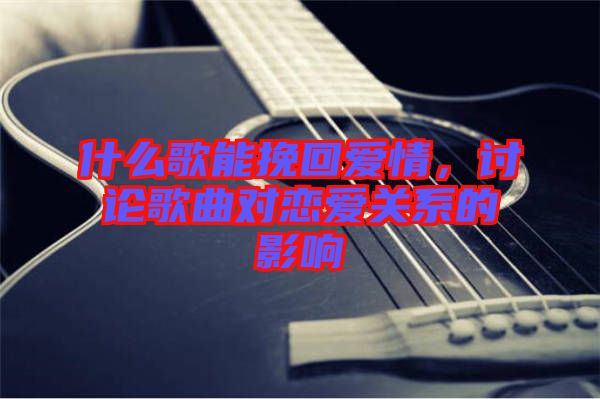 什么歌能挽回愛情，討論歌曲對戀愛關系的影響