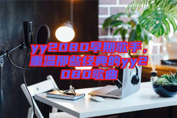 yy2080早期歌手，重溫那些經典的yy2080歌曲