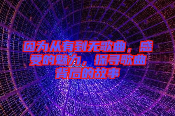 因為從有到無歌曲，感受的魅力，探尋歌曲背后的故事