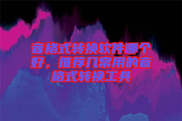 音格式轉換軟件哪個好，推薦幾常用的音格式轉換工具