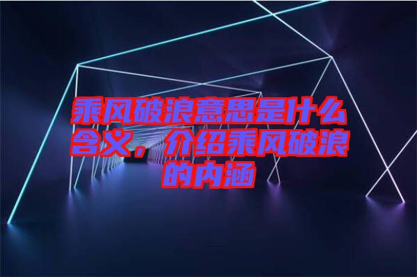 乘風破浪意思是什么含義，介紹乘風破浪的內涵