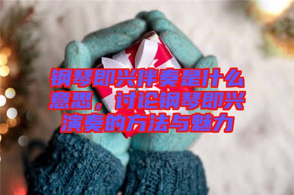 鋼琴即興伴奏是什么意思，討論鋼琴即興演奏的方法與魅力