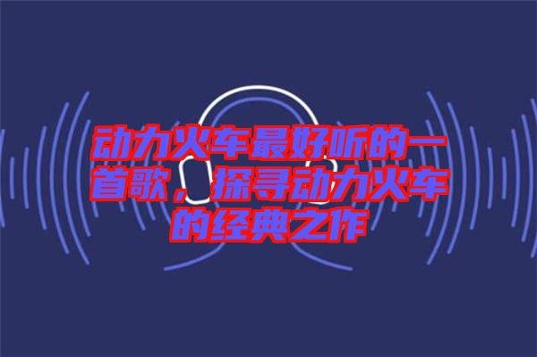 動力火車最好聽的一首歌，探尋動力火車的經典之作