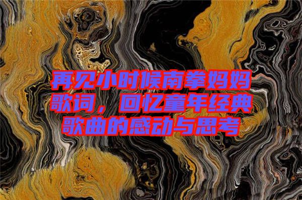 再見(jiàn)小時(shí)候南拳媽媽歌詞，回憶童年經(jīng)典歌曲的感動(dòng)與思考