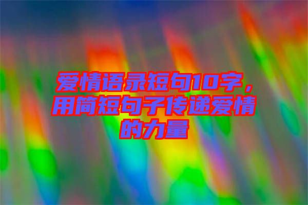 愛情語錄短句10字，用簡(jiǎn)短句子傳遞愛情的力量