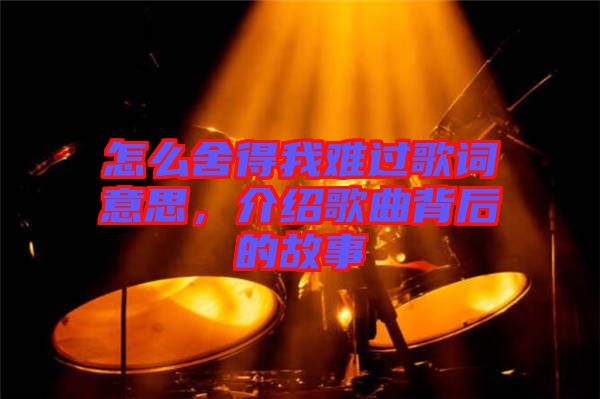 怎么舍得我難過歌詞意思，介紹歌曲背后的故事