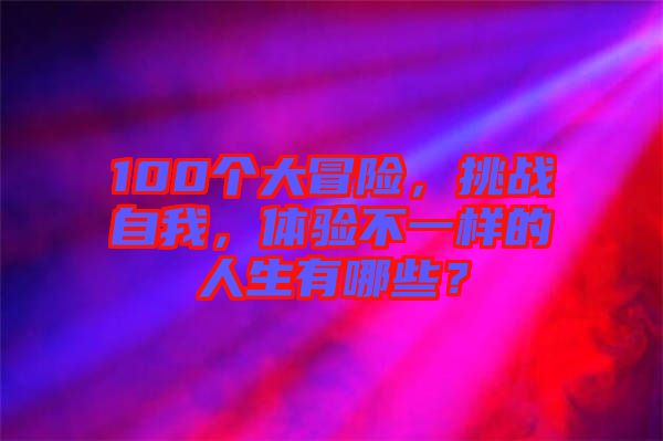 100個(gè)大冒險(xiǎn)，挑戰(zhàn)自我，體驗(yàn)不一樣的人生有哪些？