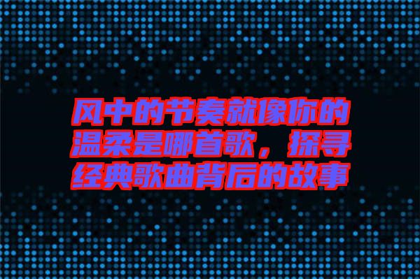 風中的節奏就像你的溫柔是哪首歌，探尋經典歌曲背后的故事