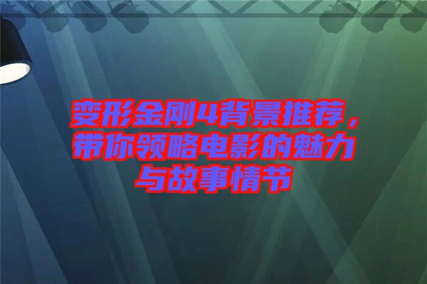 變形金剛4背景推薦，帶你領略電影的魅力與故事情節