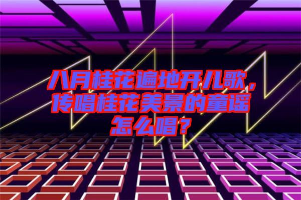 八月桂花遍地開兒歌，傳唱桂花美景的童謠怎么唱？