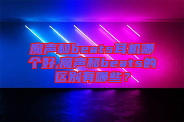 魔聲和beats耳機哪個好,魔聲和beats的區(qū)別有哪些？