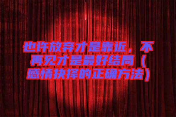 也許放棄才是靠近，不再見才是最好結(jié)局（感情抉擇的正確方法）