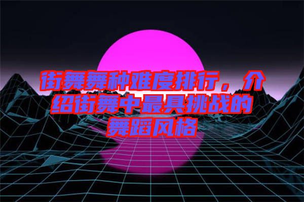 街舞舞種難度排行，介紹街舞中最具挑戰的舞蹈風格