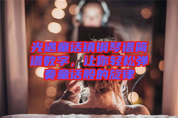 光遇童話鎮(zhèn)鋼琴譜簡譜數(shù)字，讓你輕松彈奏童話般的旋律