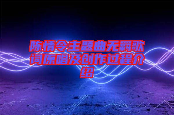 陳情令主題曲無羈歌詞原唱及創作過程介紹