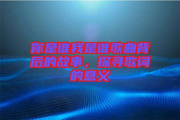 你是誰我是誰歌曲背后的故事，探尋歌詞的意義