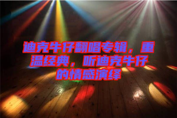 迪克牛仔翻唱專輯，重溫經典，聽迪克牛仔的情感演繹