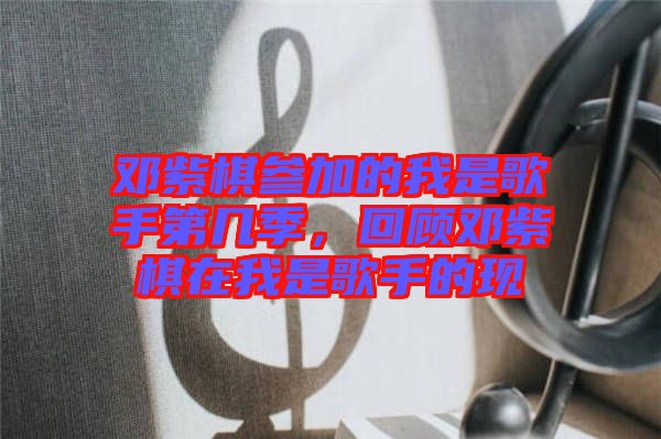 鄧紫棋參加的我是歌手第幾季，回顧?quán)囎掀逶谖沂歉枋值默F(xiàn)