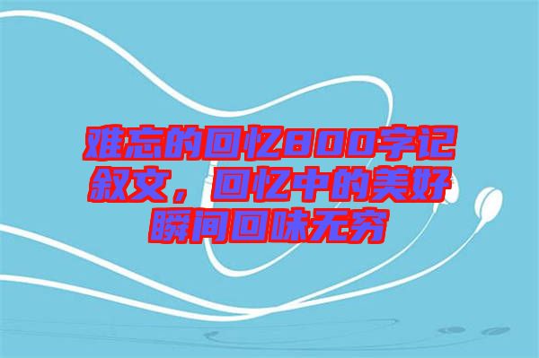 難忘的回憶800字記敘文，回憶中的美好瞬間回味無窮