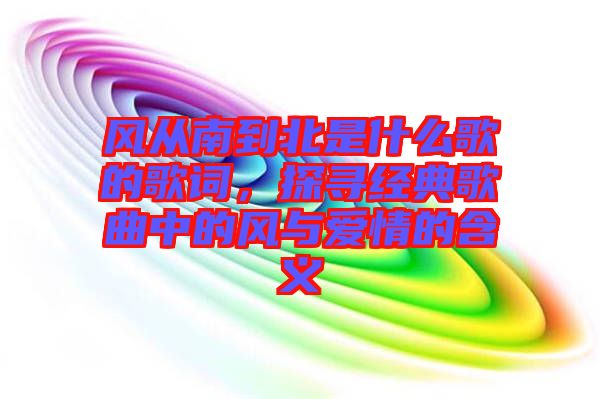 風從南到北是什么歌的歌詞，探尋經典歌曲中的風與愛情的含義