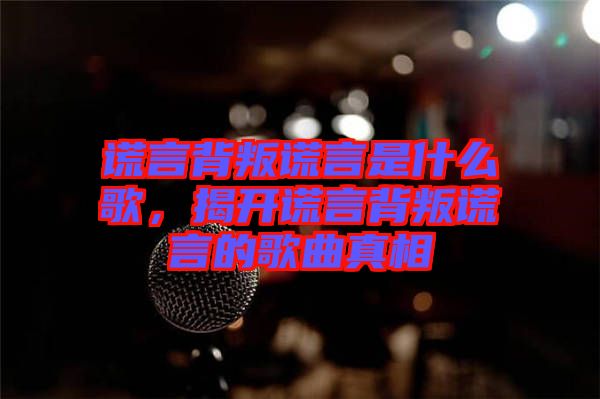 謊言背叛謊言是什么歌，揭開謊言背叛謊言的歌曲真相