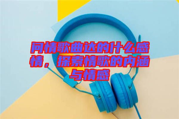 問情歌曲達的什么感情，探索情歌的內涵與情感