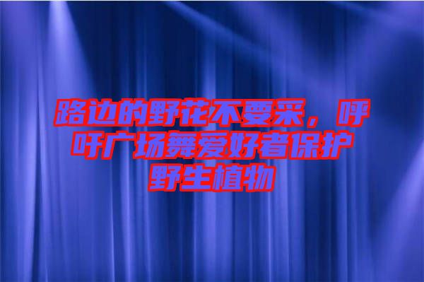 路邊的野花不要采，呼吁廣場舞愛好者保護野生植物