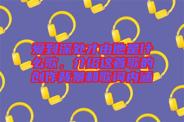 愛到深處才由他是什么歌，介紹這首歌的創作背景和歌詞內涵