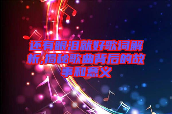 還有眼淚就好歌詞解析,揭秘歌曲背后的故事和意義