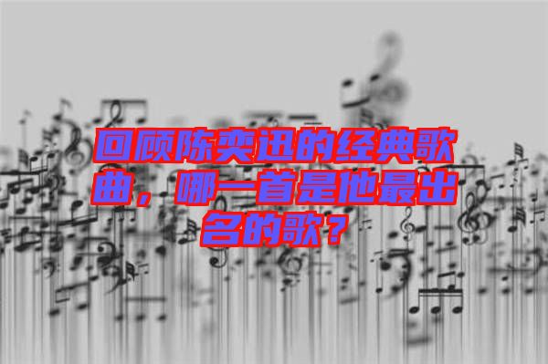 回顧陳奕迅的經(jīng)典歌曲，哪一首是他最出名的歌？