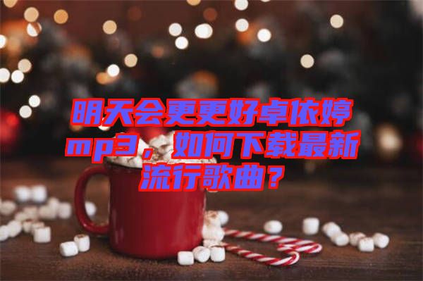 明天會(huì)更更好卓依婷mp3，如何下載最新流行歌曲？