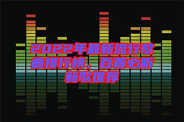 2022年最新流行歌曲排行榜，百首必聽新歌推薦