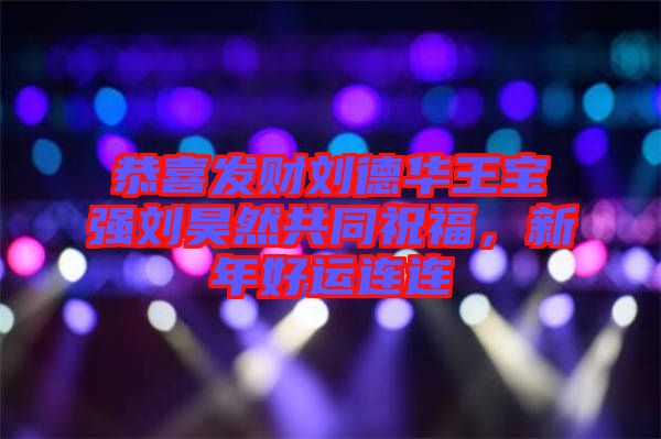 恭喜發財劉德華王寶強劉昊然共同祝福，新年好運連連