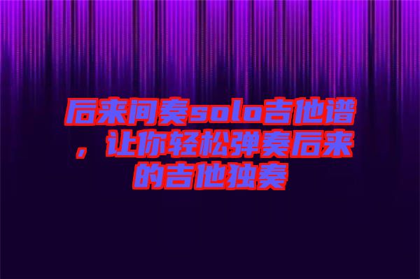 后來間奏solo吉他譜，讓你輕松彈奏后來的吉他獨奏