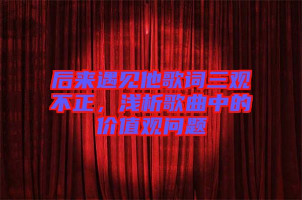 后來遇見他歌詞三觀不正，淺析歌曲中的價值觀問題