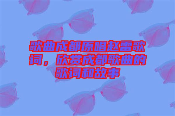 歌曲成都原唱趙雷歌詞，欣賞成都歌曲的歌詞和故事