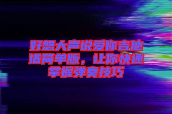 好想大聲說愛你吉他譜簡單版，讓你快速掌握彈奏技巧