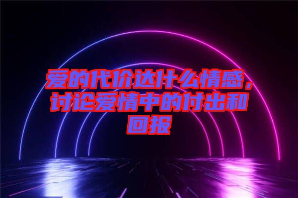 愛的代價達什么情感，討論愛情中的付出和回報