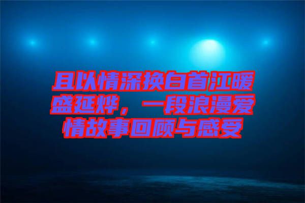 且以情深換白首江暖盛延燁，一段浪漫愛情故事回顧與感受