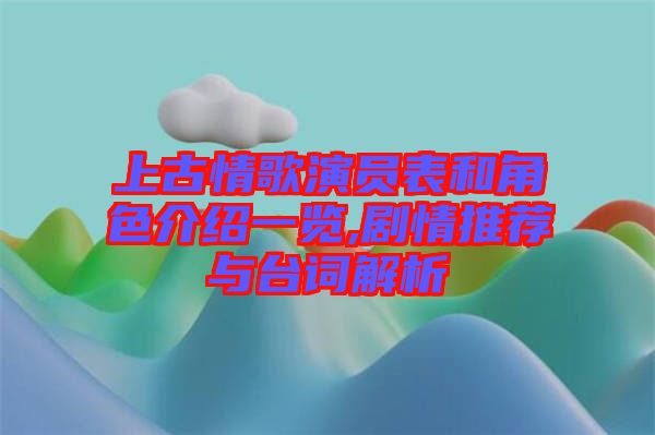 上古情歌演員表和角色介紹一覽,劇情推薦與臺(tái)詞解析