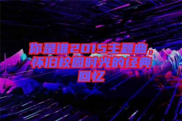 你是誰2015主題曲，懷舊校園時光的經典回憶