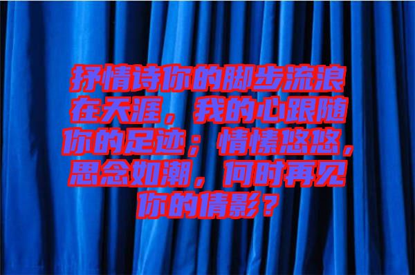 抒情詩(shī)你的腳步流浪在天涯，我的心跟隨你的足跡；情愫悠悠，思念如潮，何時(shí)再見(jiàn)你的倩影？