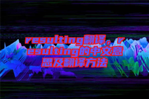 resulting翻譯，resulting的中文意思及翻譯方法